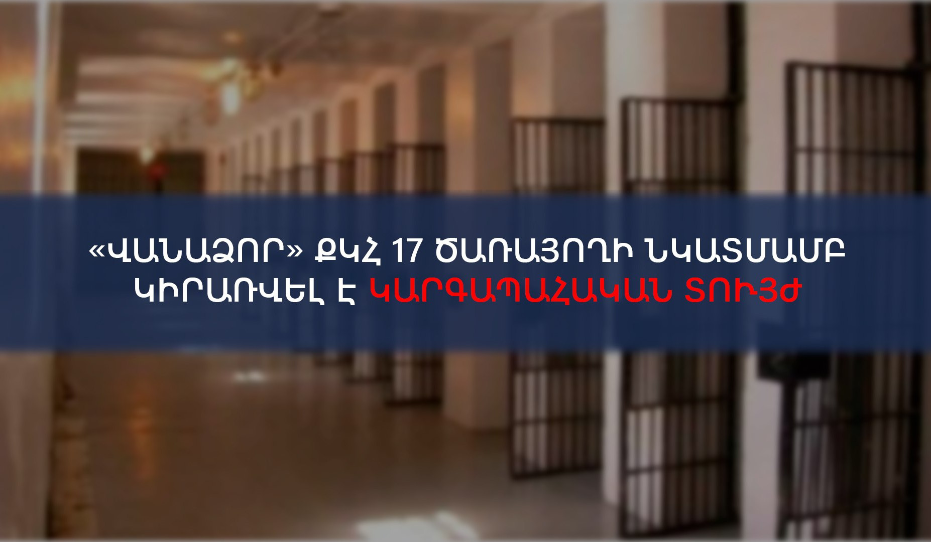 «Վանաձոր» ՔԿՀ 17 ծառայողի նկատմամբ կիրառվել է կարգապահական տույժ