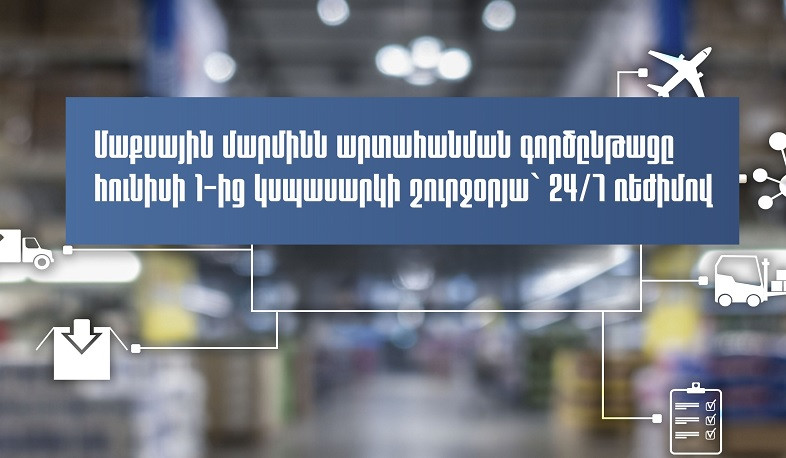 Մաքսային մարմինն արտահանման գործընթացը հունիսի 1-ից կսպասարկի շուրջօրյա` 24/7 ռեժիմով