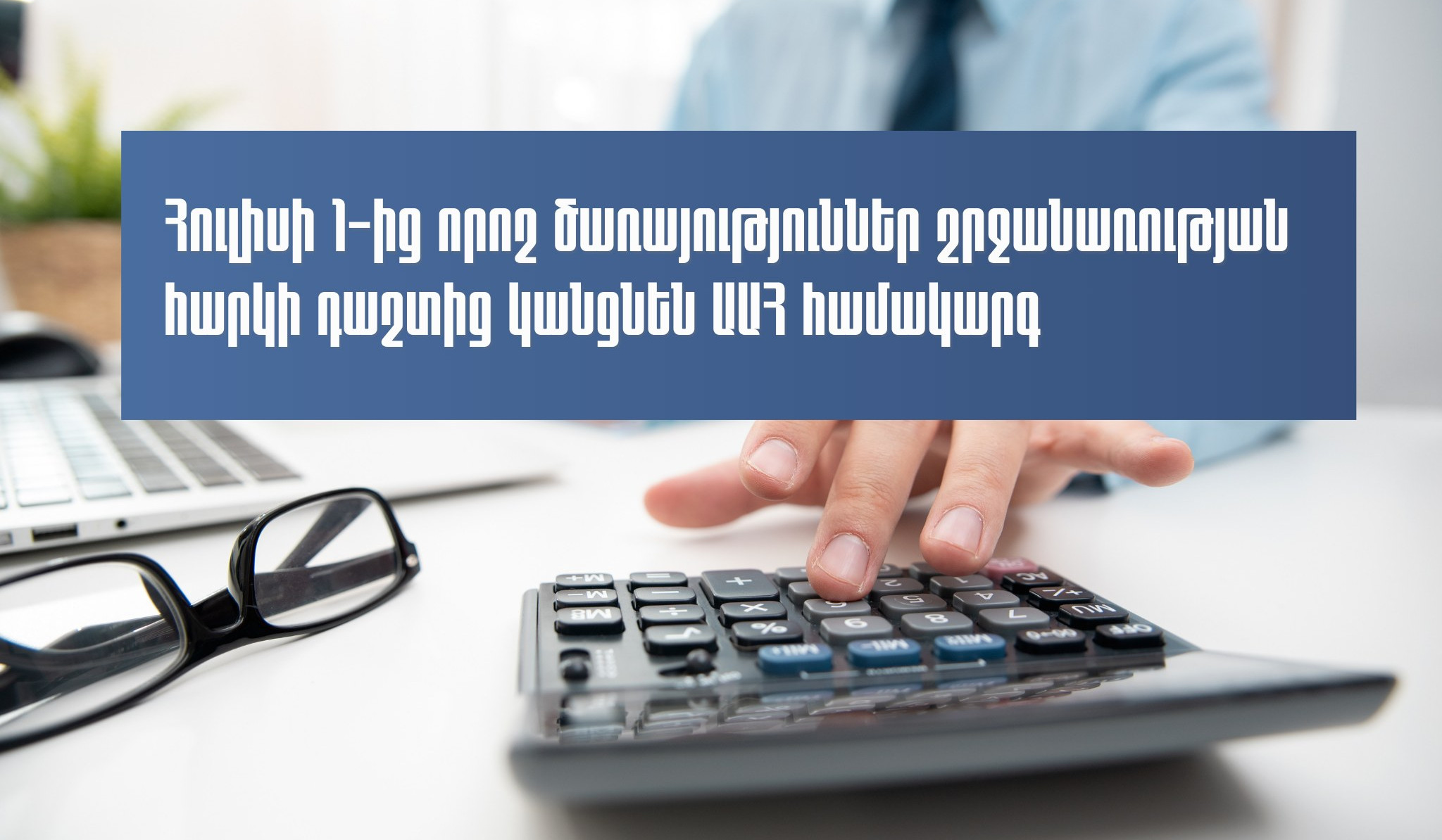 Հուլիսի 1-ից որոշ ծառայություններ շրջանառության հարկի դաշտից կանցնեն ԱԱՀ համակարգ